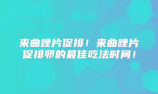 来曲唑片促排!来曲唑片促排卵的最佳吃法时间!