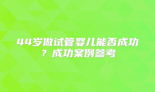 44岁做试管婴儿能否成功?成功案例参考