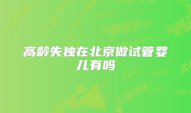 高龄失独在北京做试管婴儿有吗