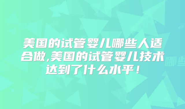 美国的试管婴儿哪些人适合做,美国的试管婴儿技术达到了什么水平！