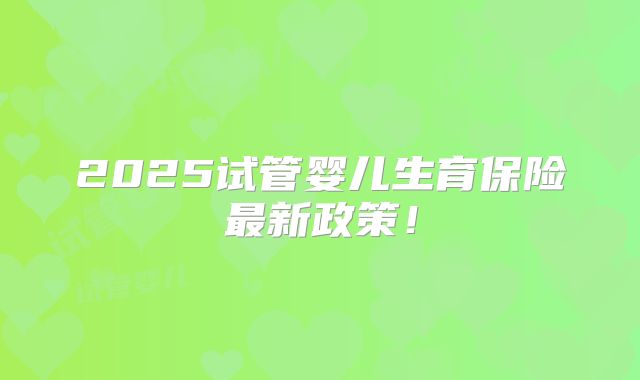 2025试管婴儿生育保险最新政策！
