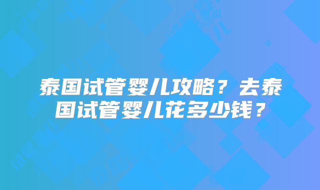 泰国试管婴儿攻略？去泰国试管婴儿花多少钱？