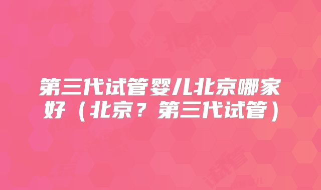 第三代试管婴儿北京哪家好（北京？第三代试管）