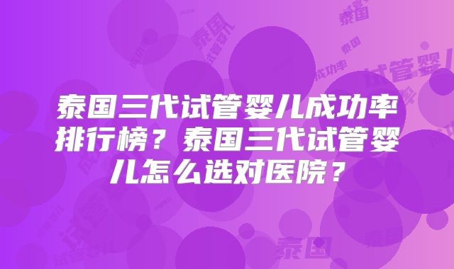 泰国三代试管婴儿成功率排行榜？泰国三代试管婴儿怎么选对医院？