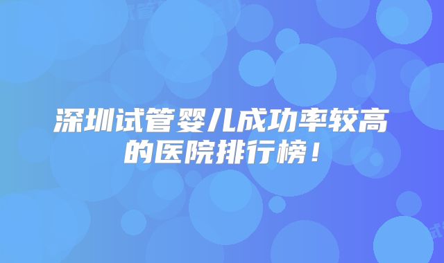 深圳试管婴儿成功率较高的医院排行榜！