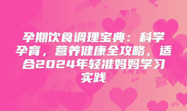 孕期饮食调理宝典：科学孕育，营养健康全攻略，适合2024年轻准妈妈学习实践