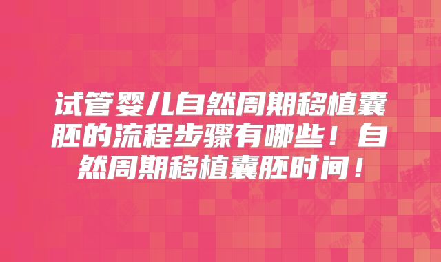 试管婴儿自然周期移植囊胚的流程步骤有哪些!自然周期移植囊胚时间!