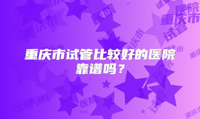 重庆市试管比较好的医院靠谱吗？