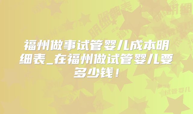 福州做事试管婴儿成本明细表_在福州做试管婴儿要多少钱！