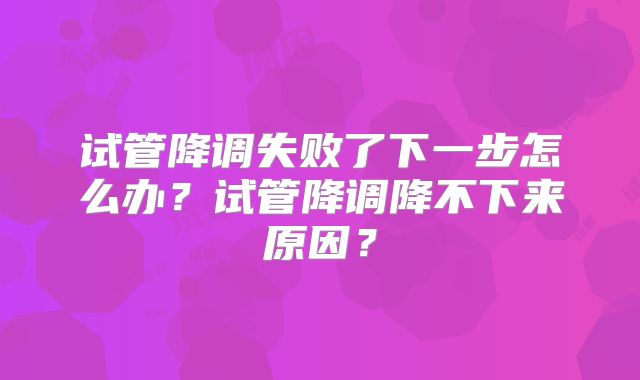 试管降调失败了下一步怎么办？试管降调降不下来原因？