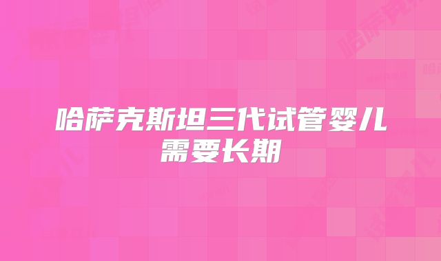 哈萨克斯坦三代试管婴儿需要长期
