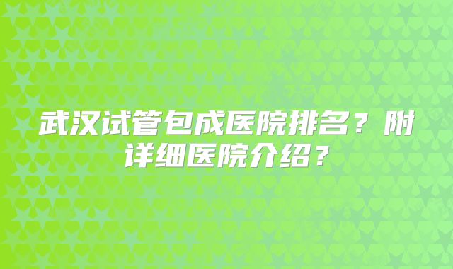 武汉试管包成医院排名？附详细医院介绍？