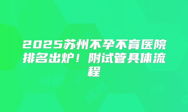 2025苏州不孕不育医院排名出炉!附试管具体流程