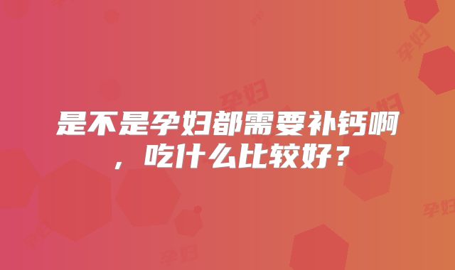 是不是孕妇都需要补钙啊，吃什么比较好？