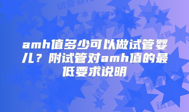 amh值多少可以做试管婴儿？附试管对amh值的最低要求说明