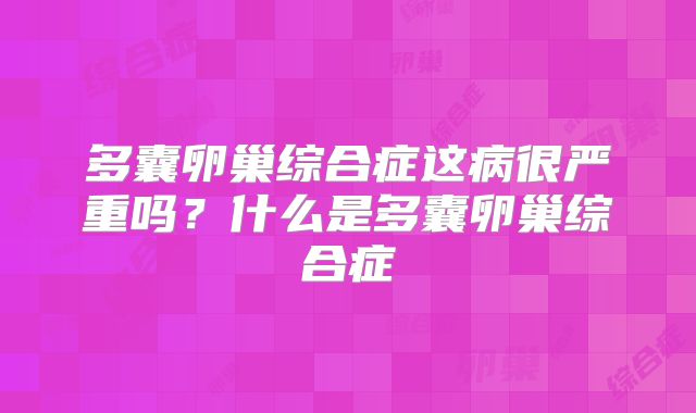多囊卵巢综合症这病很严重吗？什么是多囊卵巢综合症