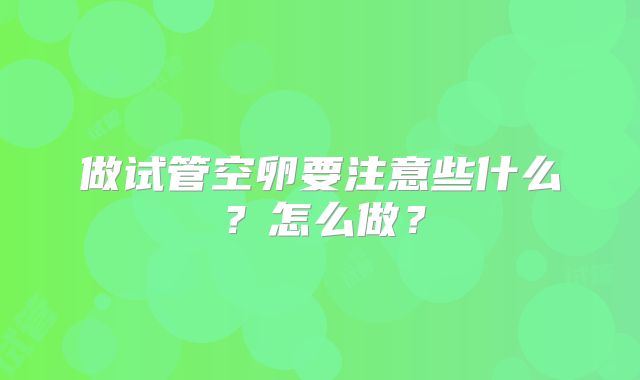 做试管空卵要注意些什么？怎么做？