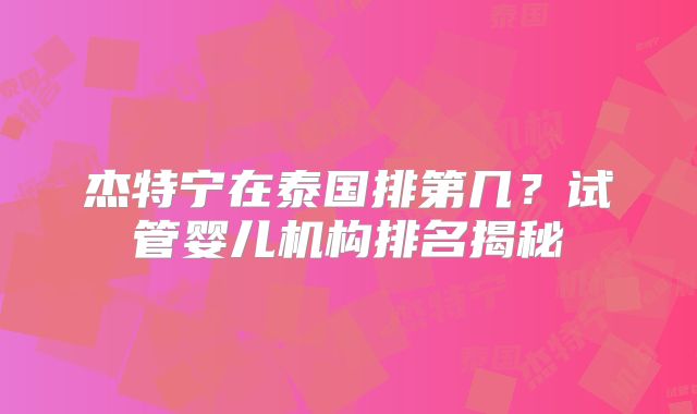 杰特宁在泰国排第几？试管婴儿机构排名揭秘