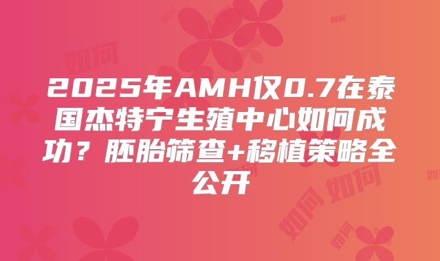 2025年AMH仅0.7在泰国杰特宁生殖中心如何成功？胚胎筛查+移植策略全公开