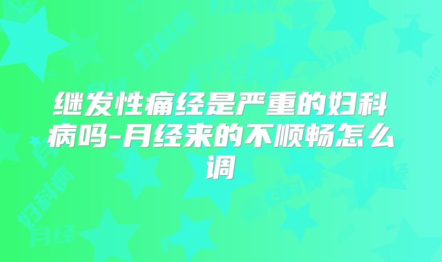 继发性痛经是严重的妇科病吗-月经来的不顺畅怎么调
