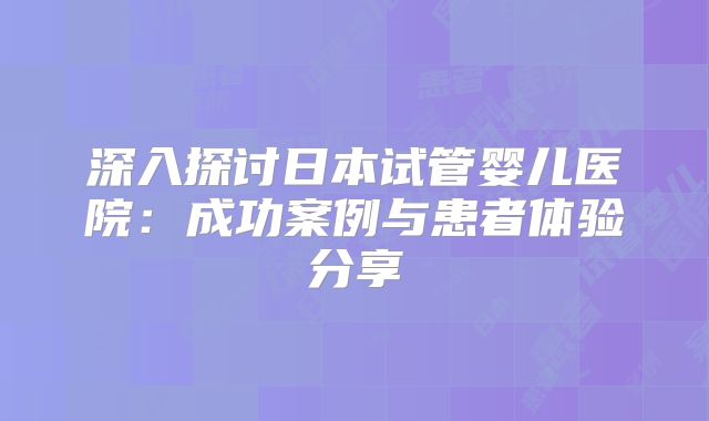 深入探讨日本试管婴儿医院：成功案例与患者体验分享