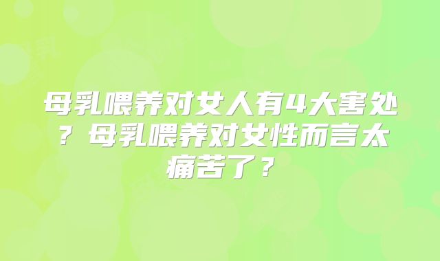 母乳喂养对女人有4大害处？母乳喂养对女性而言太痛苦了？