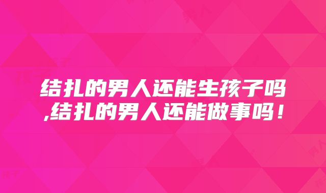 结扎的男人还能生孩子吗,结扎的男人还能做事吗！