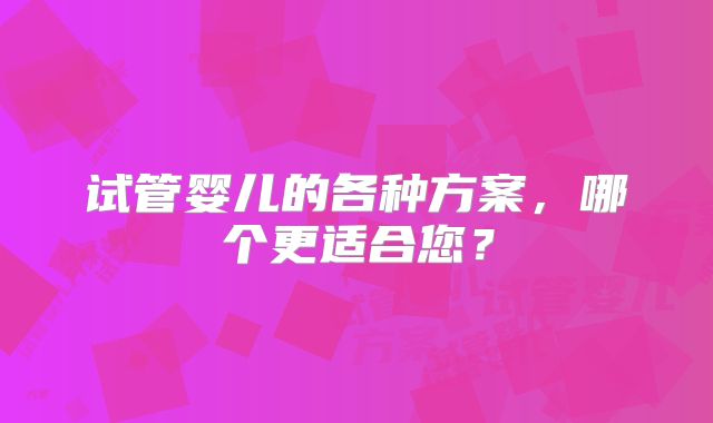 试管婴儿的各种方案,哪个更适合您?