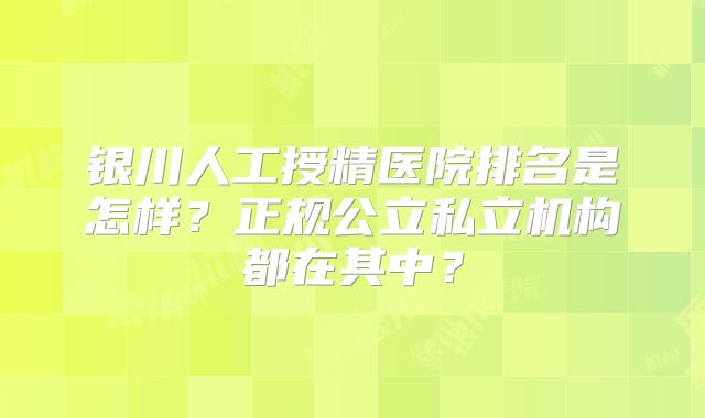 银川人工授精医院排名是怎样?正规公立私立机构都在其中?