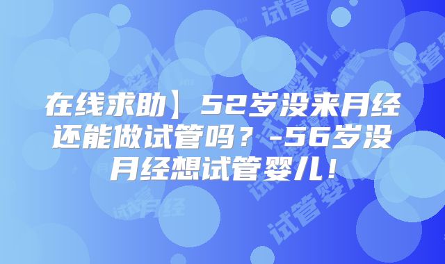 在线求助】52岁没来月经还能做试管吗？-56岁没月经想试管婴儿！