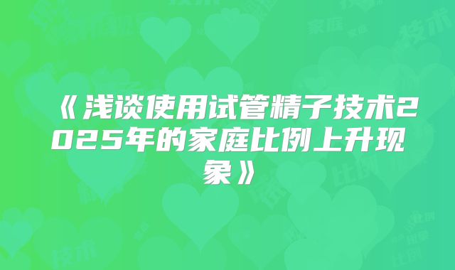 《浅谈使用试管精子技术2025年的家庭比例上升现象》