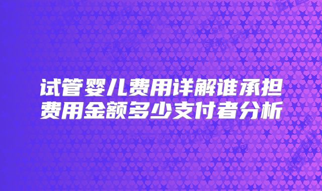 试管婴儿费用详解谁承担费用金额多少支付者分析