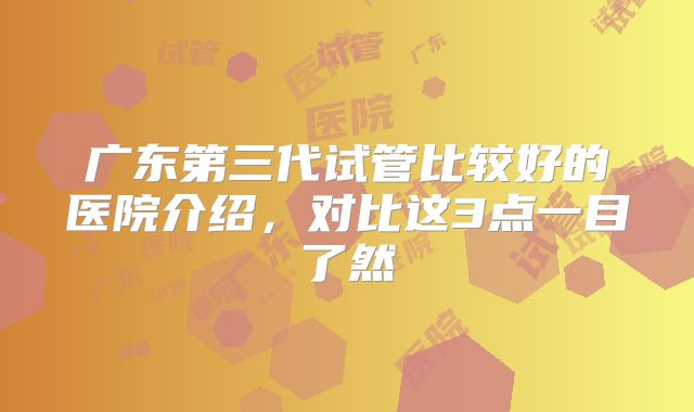 广东第三代试管比较好的医院介绍，对比这3点一目了然