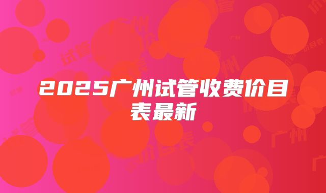 2025广州试管收费价目表最新