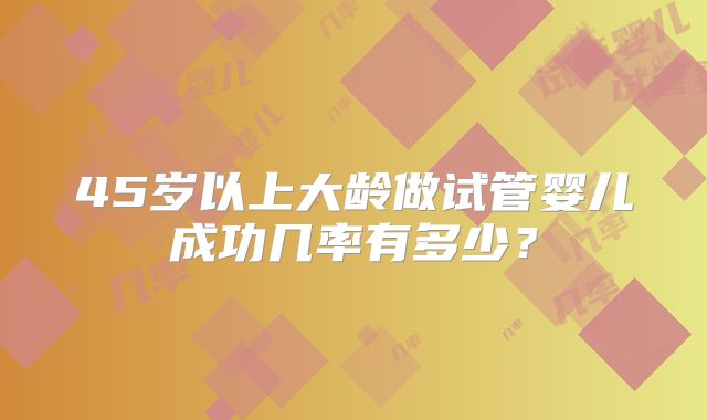 45岁以上大龄做试管婴儿成功几率有多少？