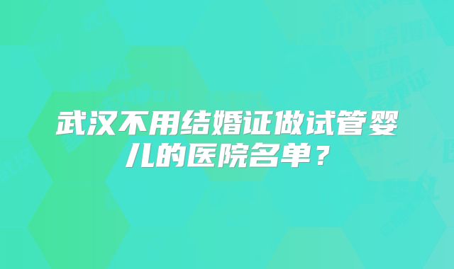 武汉不用结婚证做试管婴儿的医院名单？