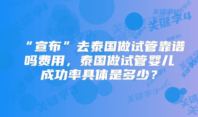 “宣布”去泰国做试管靠谱吗费用，泰国做试管婴儿成功率具体是多少？
