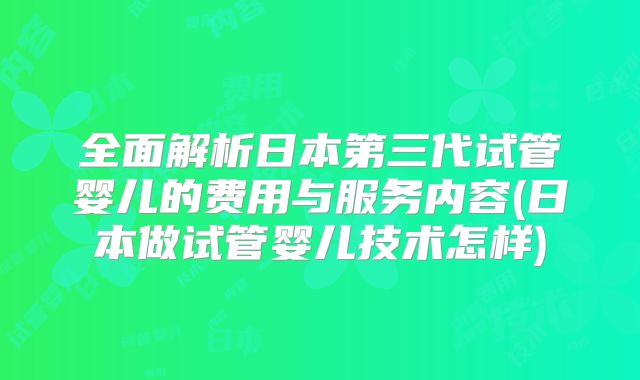 全面解析日本第三代试管婴儿的费用与服务内容(日本做试管婴儿技术怎样)