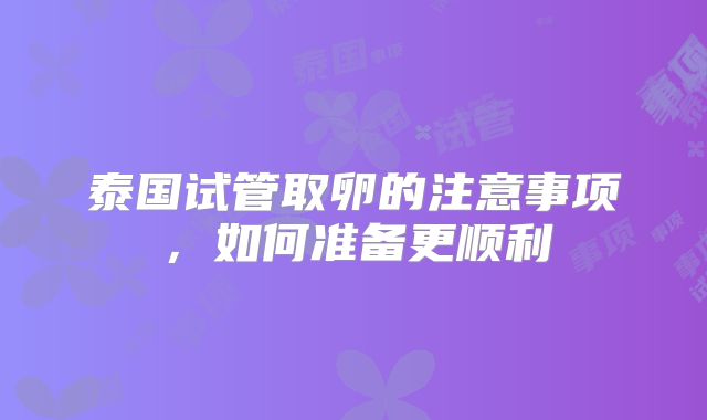 泰国试管取卵的注意事项，如何准备更顺利