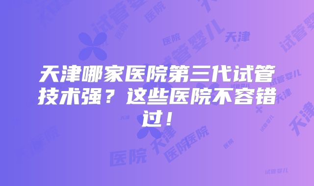 天津哪家医院第三代试管技术强?这些医院不容错过!