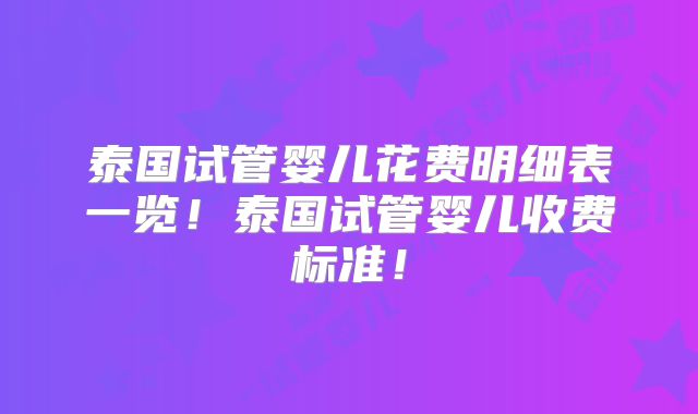 泰国试管婴儿花费明细表一览！泰国试管婴儿收费标准！