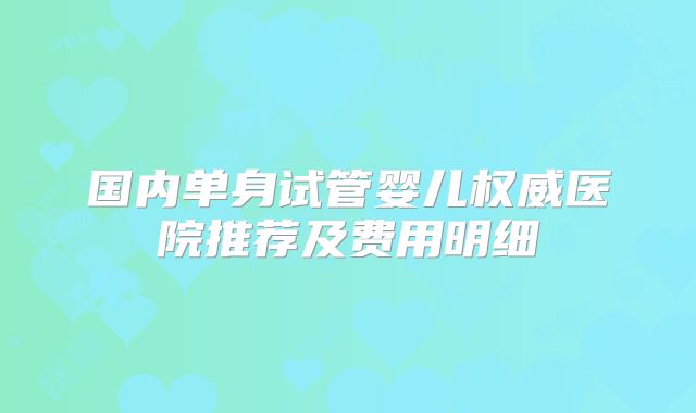 国内单身试管婴儿权威医院推荐及费用明细