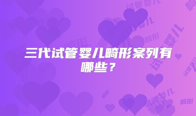 三代试管婴儿畸形案列有哪些？