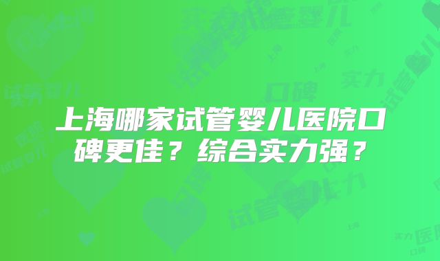 上海哪家试管婴儿医院口碑更佳？综合实力强？