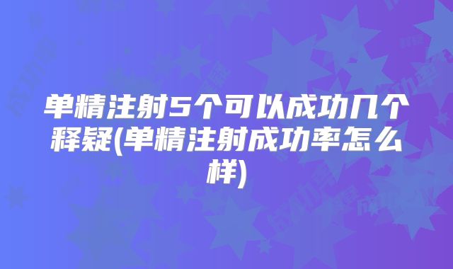 单精注射5个可以成功几个释疑(单精注射成功率怎么样)
