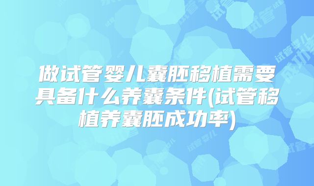 做试管婴儿囊胚移植需要具备什么养囊条件(试管移植养囊胚成功率)