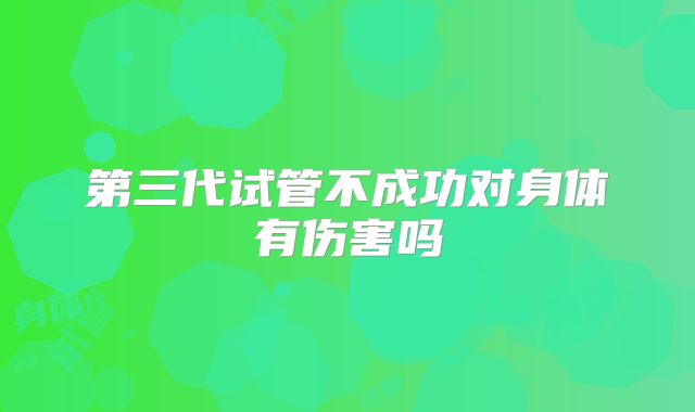 第三代试管不成功对身体有伤害吗