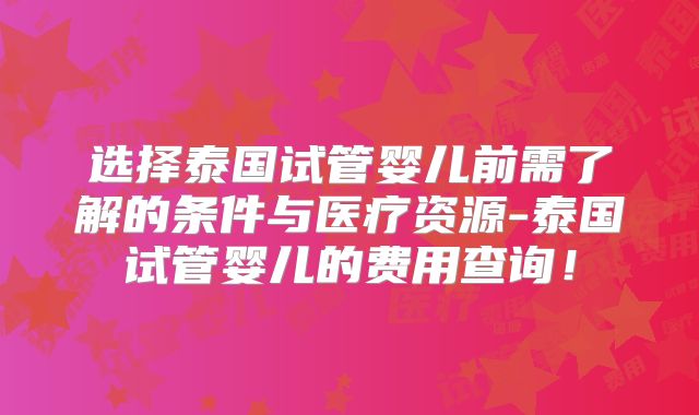 选择泰国试管婴儿前需了解的条件与医疗资源-泰国试管婴儿的费用查询!
