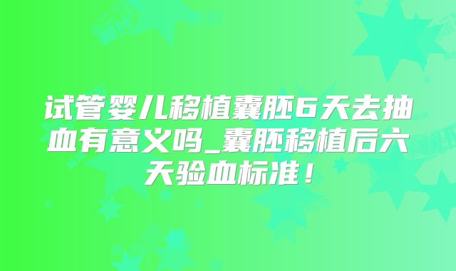 试管婴儿移植囊胚6天去抽血有意义吗_囊胚移植后六天验血标准！