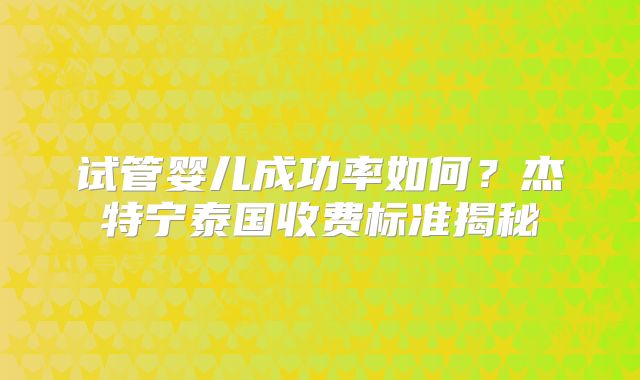 试管婴儿成功率如何?杰特宁泰国收费标准揭秘